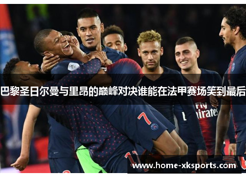 巴黎圣日尔曼与里昂的巅峰对决谁能在法甲赛场笑到最后
